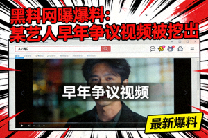 黑料网曝爆料：某艺人早年争议视频被挖出